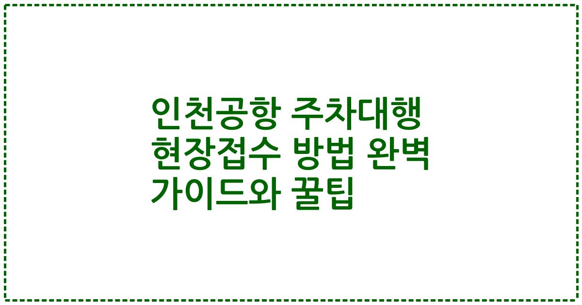 인천공항 주차대행 현장접수 방법 완벽 가이드와 꿀팁