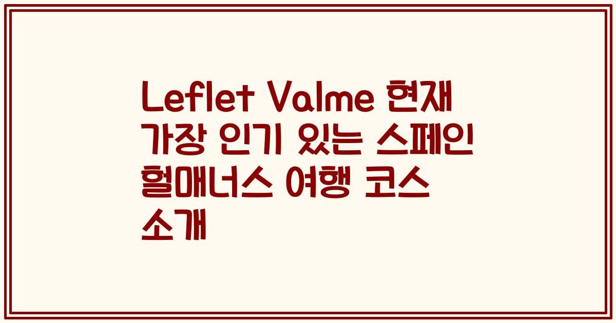 Leflet Valme 현재 가장 인기 있는 스페인 헐매너스 여행 코스 소개