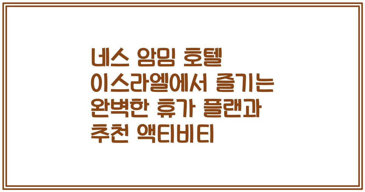 네스 암밈 호텔 이스라엘에서 즐기는 완벽한 휴가 플랜과 추천 액티비티