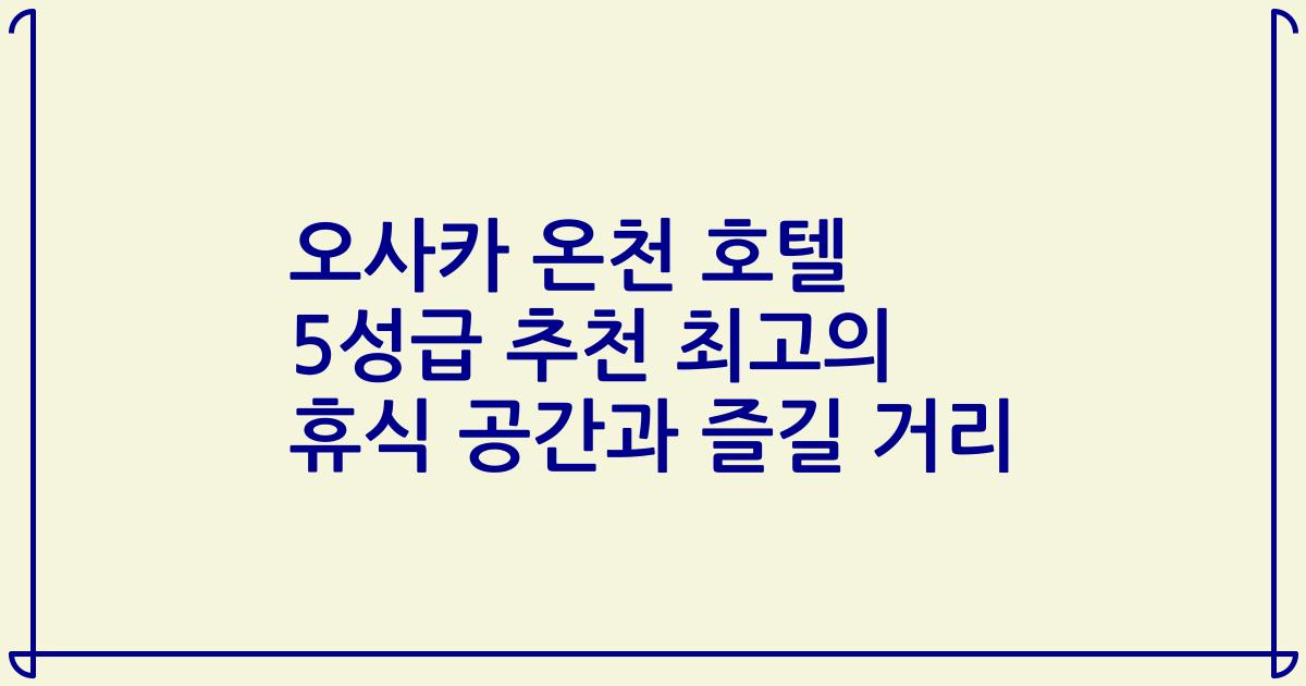 오사카 온천 호텔 5성급 추천 최고의 휴식 공간과 즐길 거리