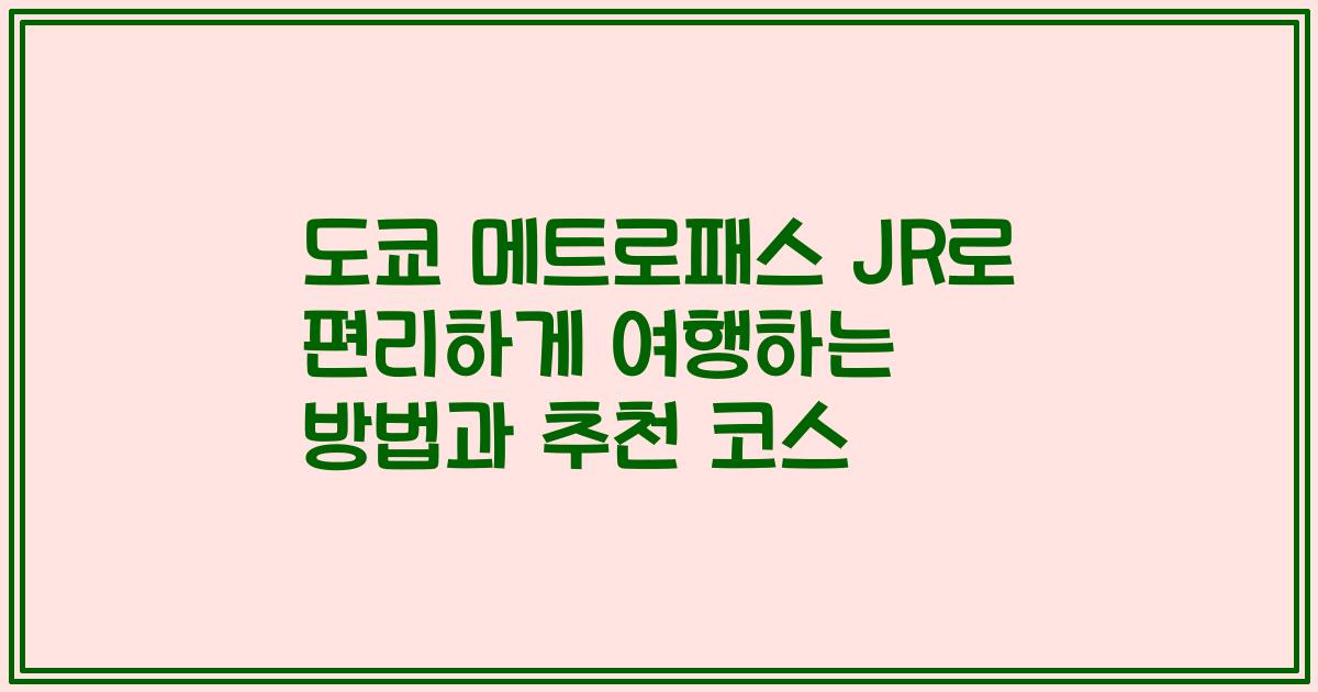 도쿄 메트로패스 JR로 편리하게 여행하는 방법과 추천 코스