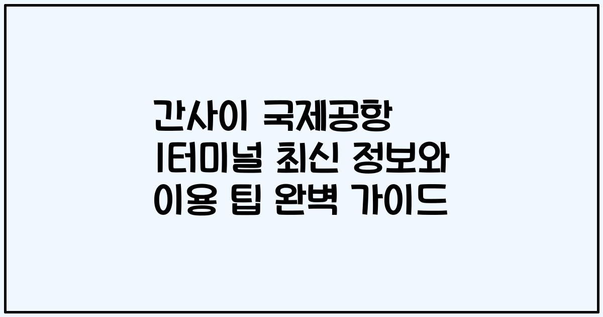 간사이 국제공항 1터미널 최신 정보와 이용 팁 완벽 가이드
