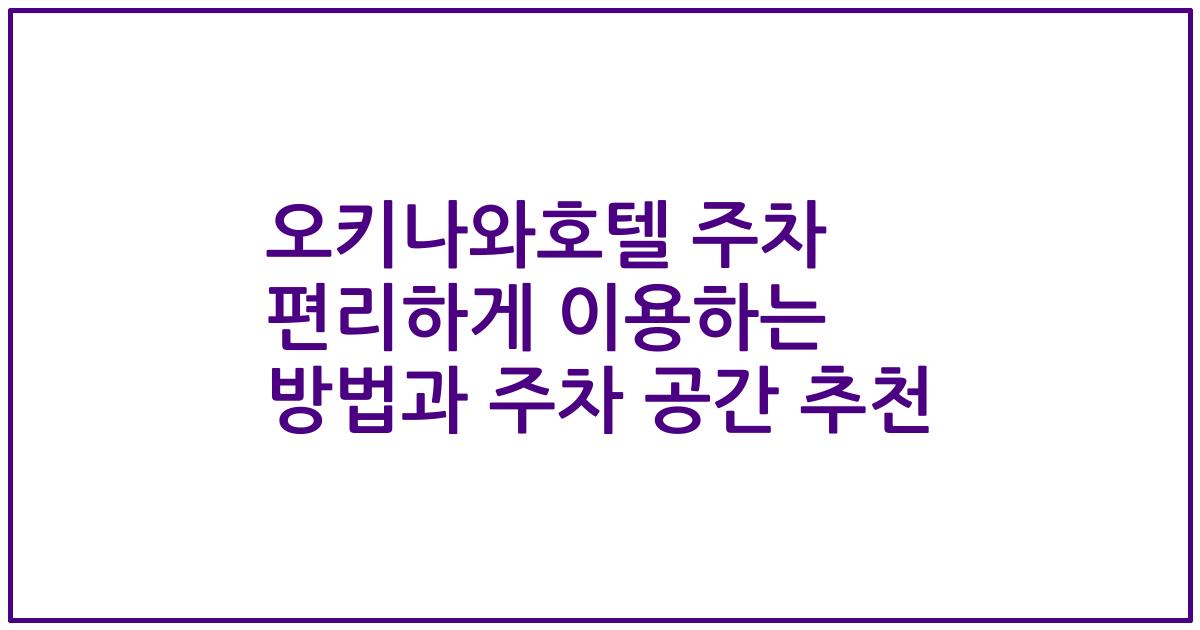 오키나와호텔 주차 편리하게 이용하는 방법과 주차 공간 추천