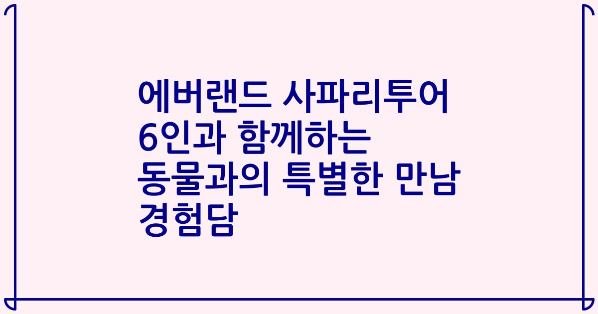 에버랜드 사파리투어 6인과 함께하는 동물과의 특별한 만남 경험담