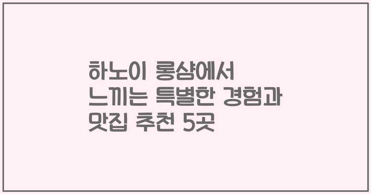 하노이 롱샴에서 느끼는 특별한 경험과 맛집 추천 5곳