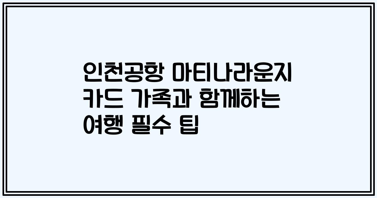 인천공항 마티나라운지 카드 가족과 함께하는 여행 필수 팁