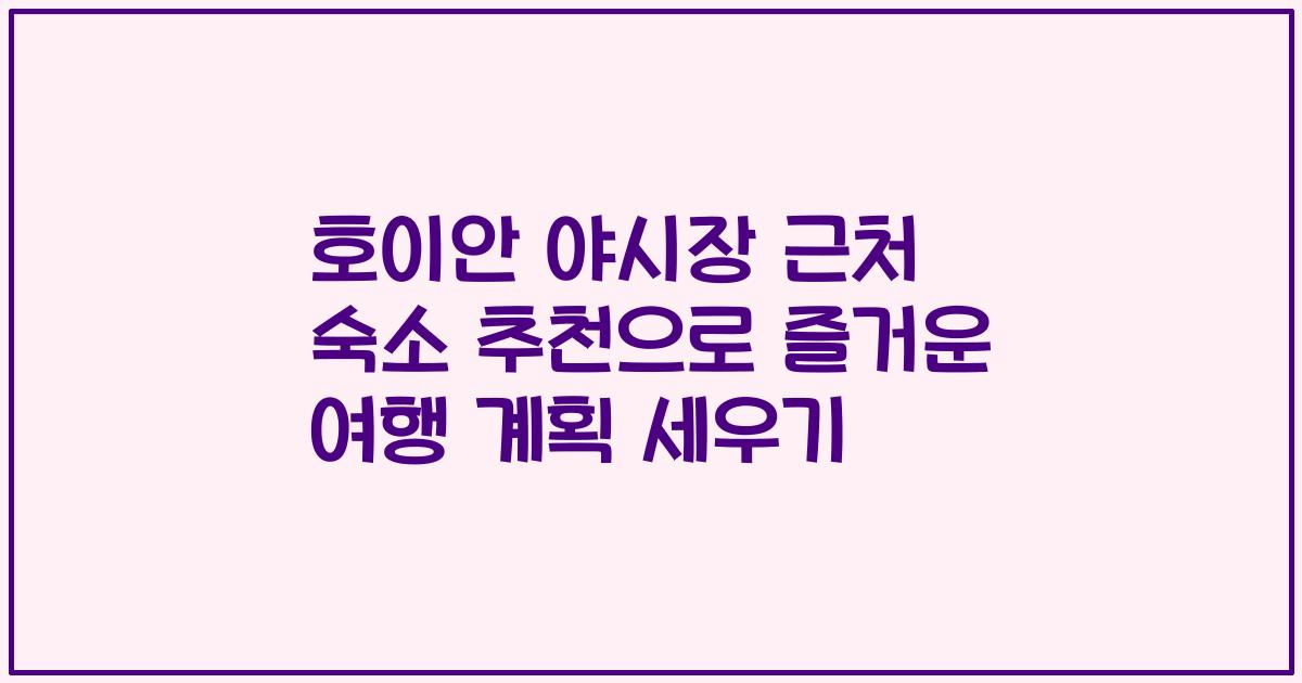 호이안 야시장 근처 숙소 추천으로 즐거운 여행 계획 세우기