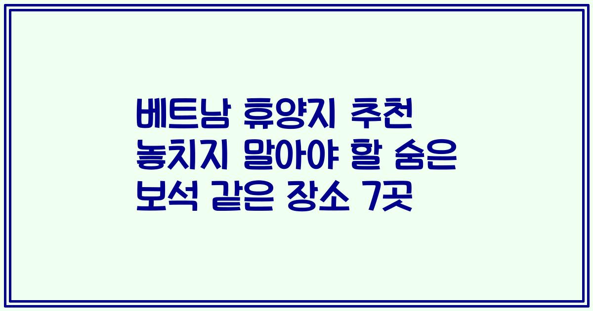 베트남 휴양지 추천 놓치지 말아야 할 숨은 보석 같은 장소 7곳