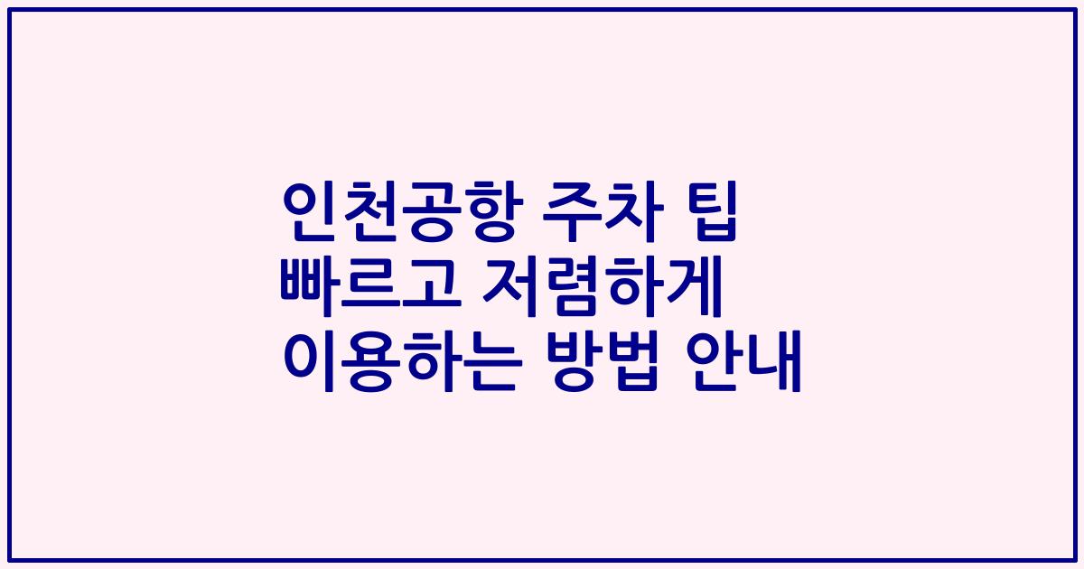 인천공항 주차 팁 빠르고 저렴하게 이용하는 방법 안내