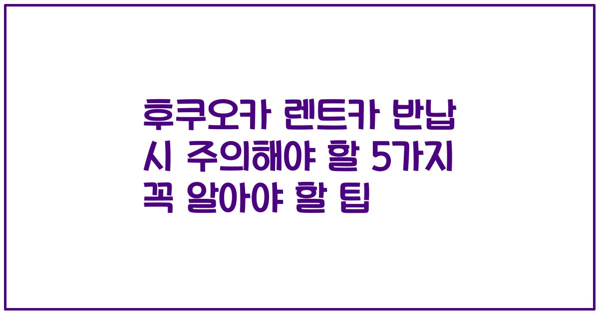 후쿠오카 렌트카 반납 시 주의해야 할 5가지 꼭 알아야 할 팁