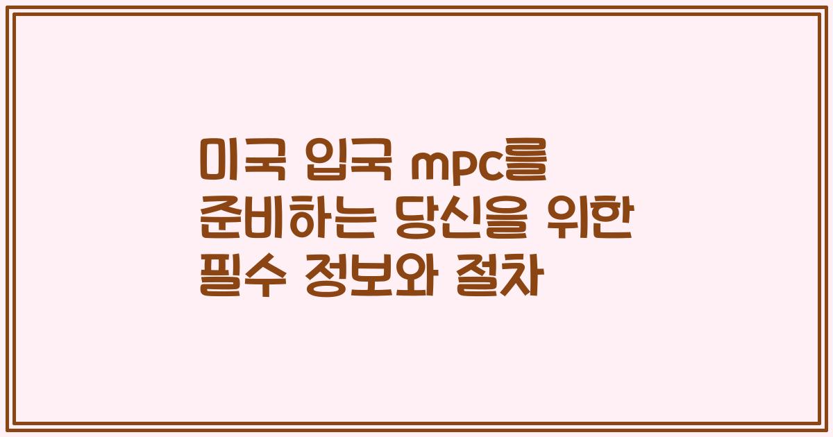 미국 입국 mpc를 준비하는 당신을 위한 필수 정보와 절차