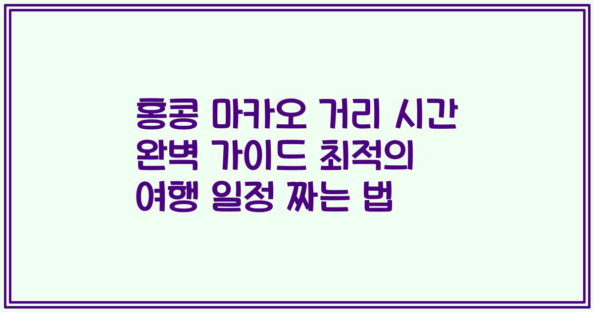 홍콩 마카오 거리 시간 완벽 가이드 최적의 여행 일정 짜는 법