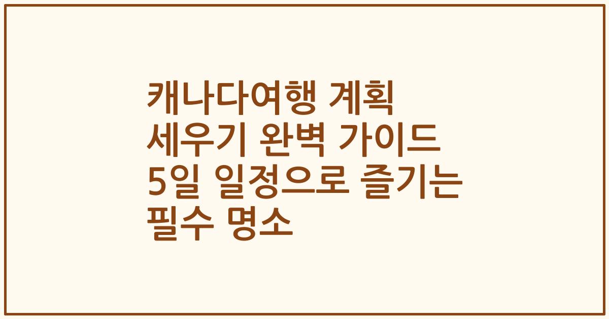 캐나다여행 계획 세우기 완벽 가이드 5일 일정으로 즐기는 필수 명소