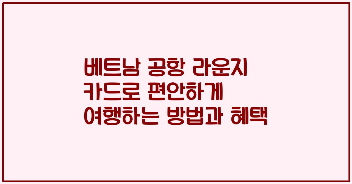 베트남 공항 라운지 카드로 편안하게 여행하는 방법과 혜택
