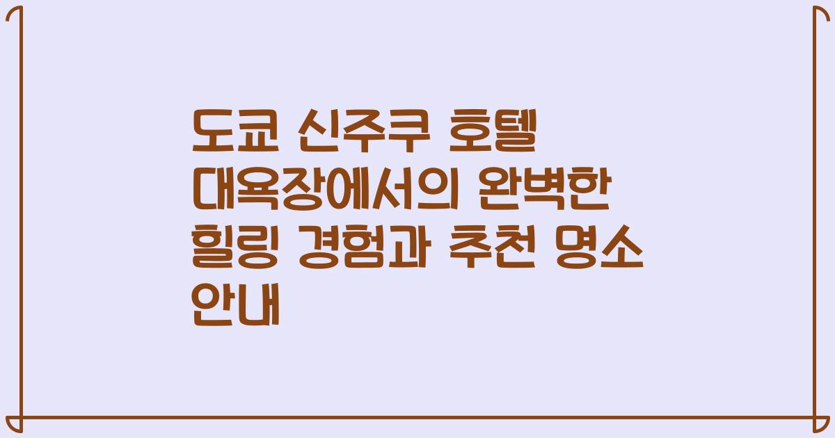 도쿄 신주쿠 호텔 대욕장에서의 완벽한 힐링 경험과 추천 명소 안내