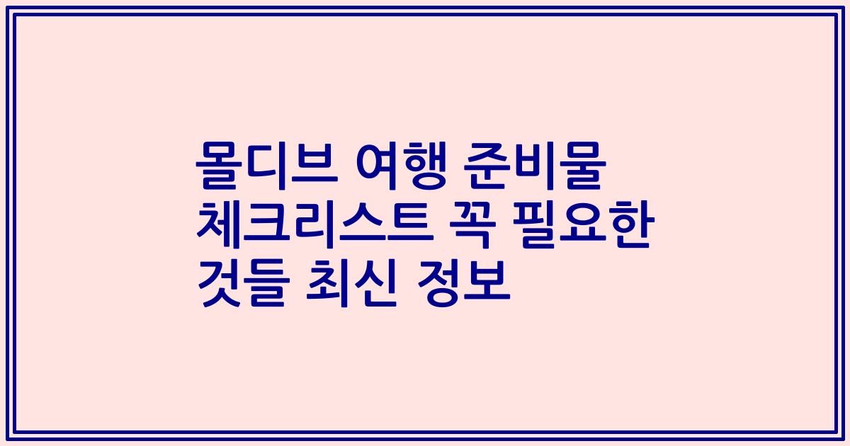 몰디브 여행 준비물 체크리스트 꼭 필요한 것들 최신 정보