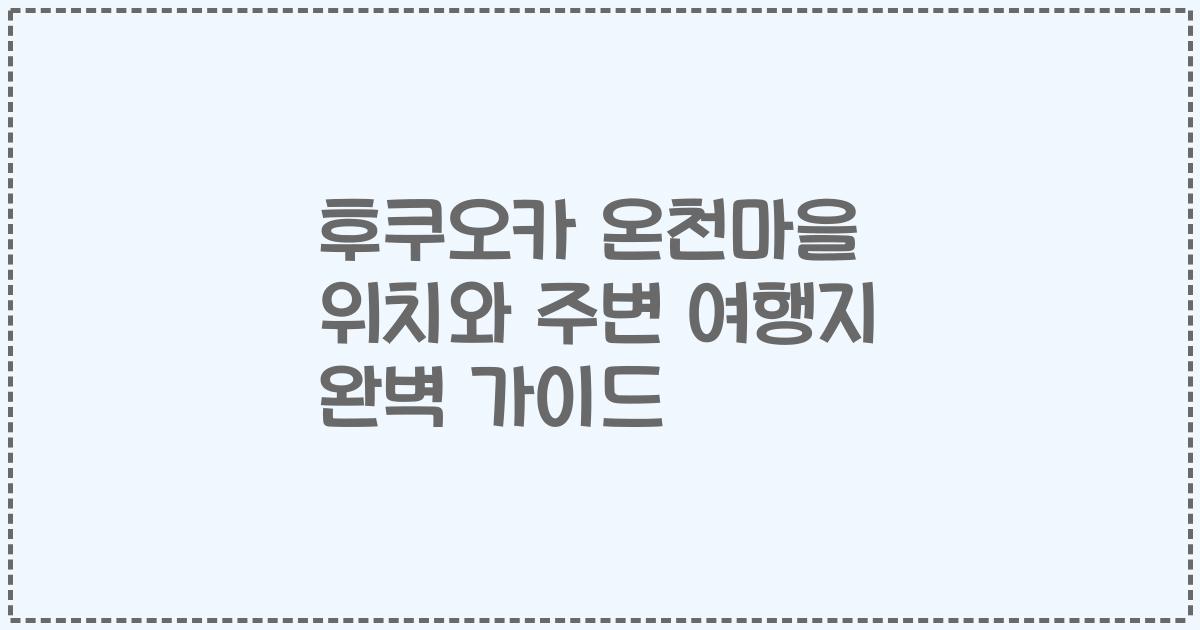 후쿠오카 온천마을 위치와 주변 여행지 완벽 가이드