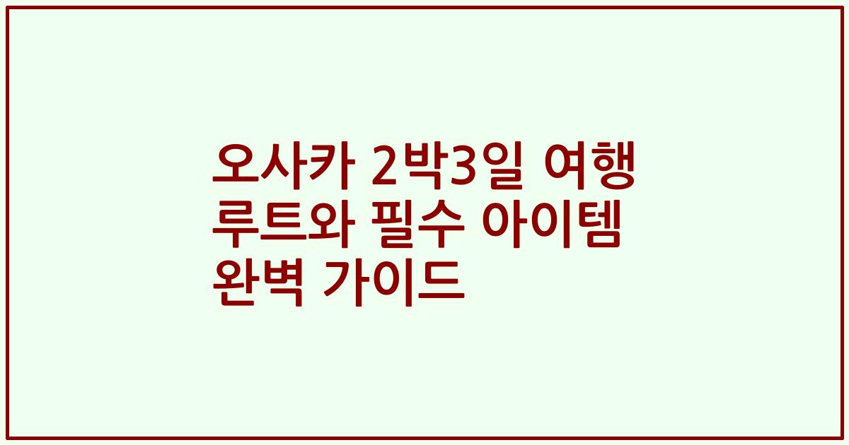 오사카 2박3일 여행 루트와 필수 아이템 완벽 가이드