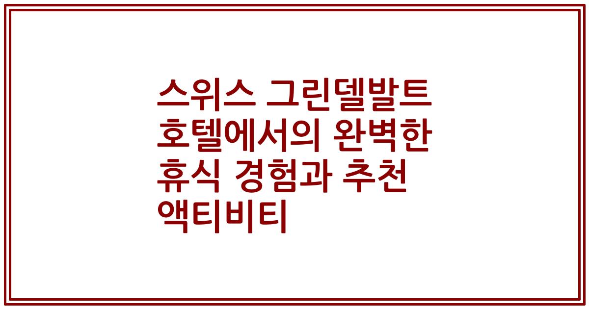 스위스 그린델발트 호텔에서의 완벽한 휴식 경험과 추천 액티비티