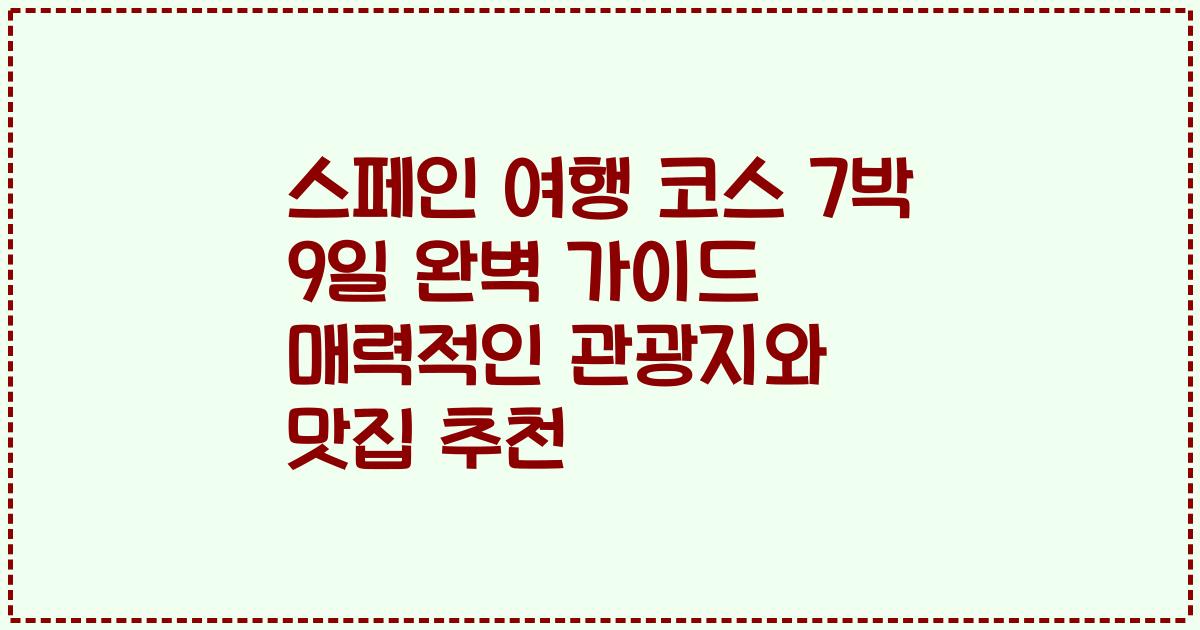 스페인 여행 코스 7박 9일 완벽 가이드 매력적인 관광지와 맛집 추천