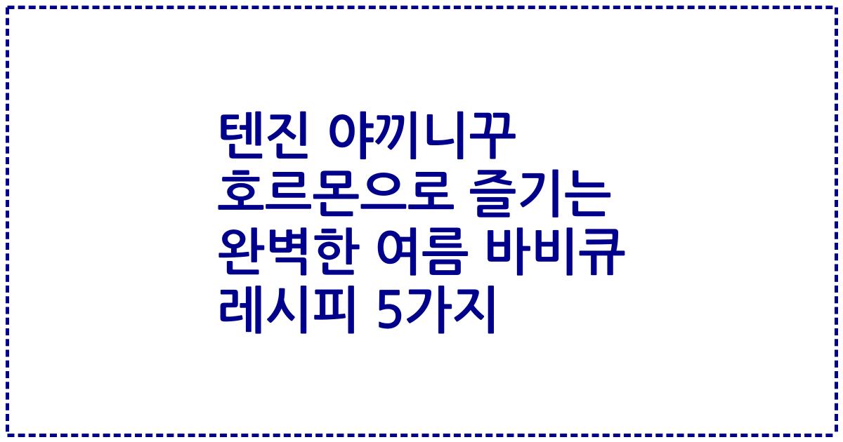 텐진 야끼니꾸 호르몬으로 즐기는 완벽한 여름 바비큐 레시피 5가지
