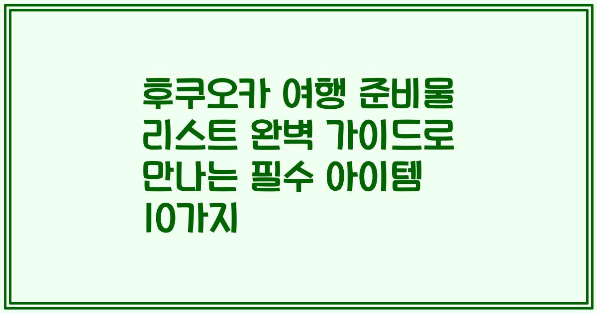 후쿠오카 여행 준비물 리스트 완벽 가이드로 만나는 필수 아이템 10가지
