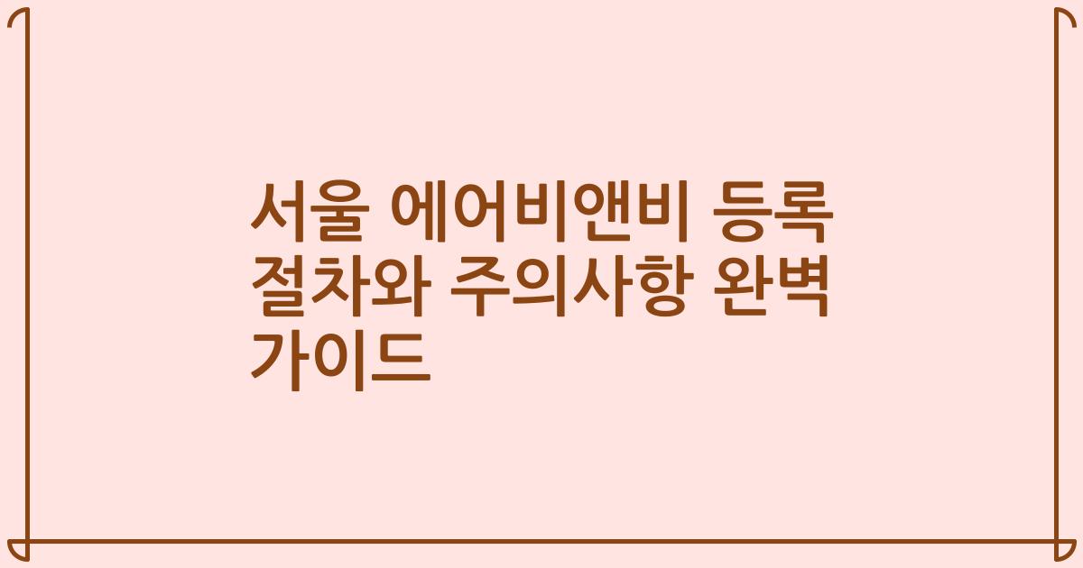 서울 에어비앤비 등록 절차와 주의사항 완벽 가이드