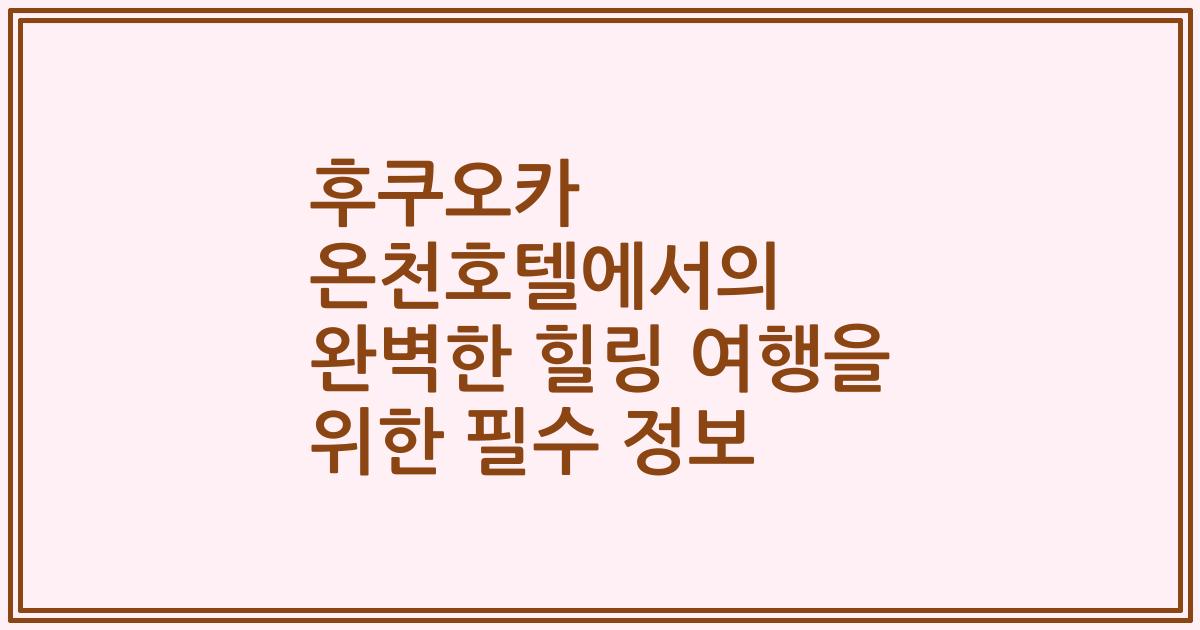 후쿠오카 온천호텔에서의 완벽한 힐링 여행을 위한 필수 정보