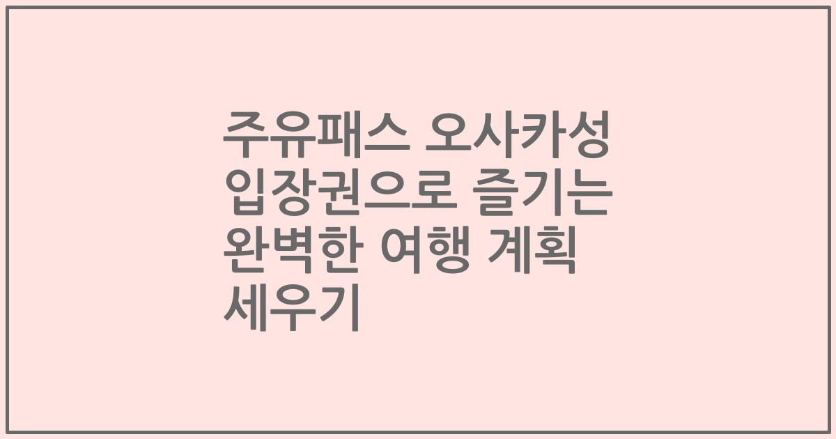 주유패스 오사카성 입장권으로 즐기는 완벽한 여행 계획 세우기