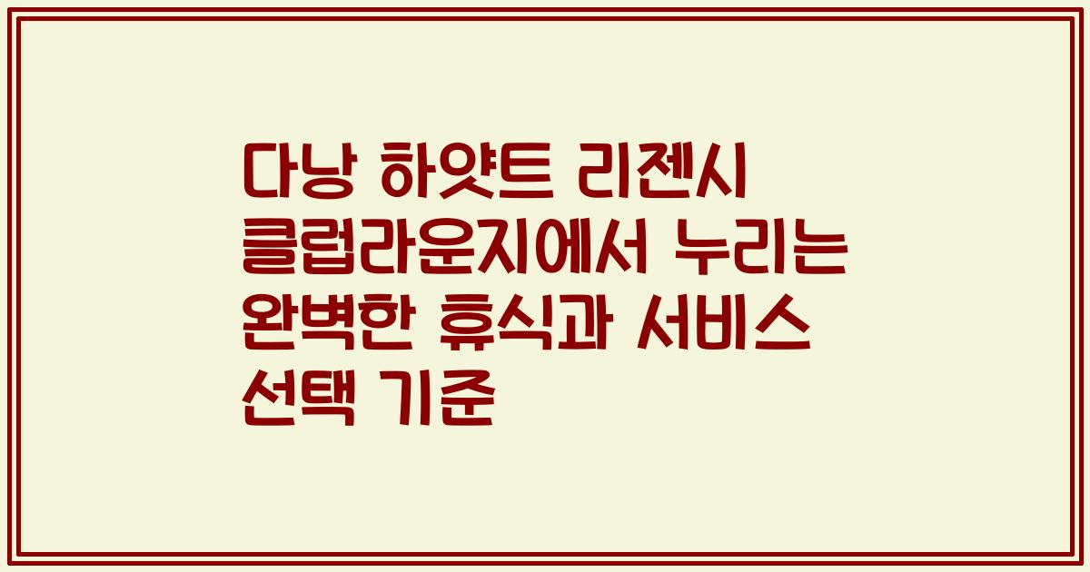다낭 하얏트 리젠시 클럽라운지에서 누리는 완벽한 휴식과 서비스 선택 기준