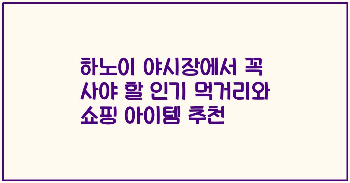 하노이 야시장에서 꼭 사야 할 인기 먹거리와 쇼핑 아이템 추천