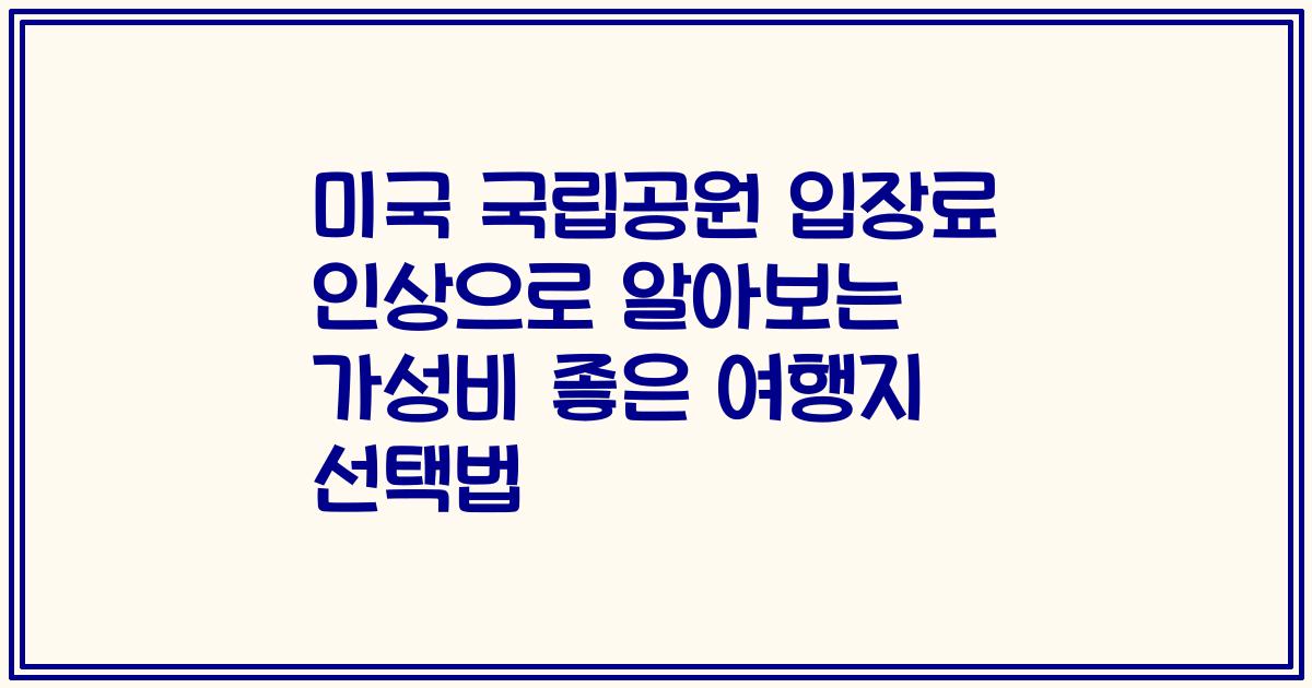 미국 국립공원 입장료 인상으로 알아보는 가성비 좋은 여행지 선택법