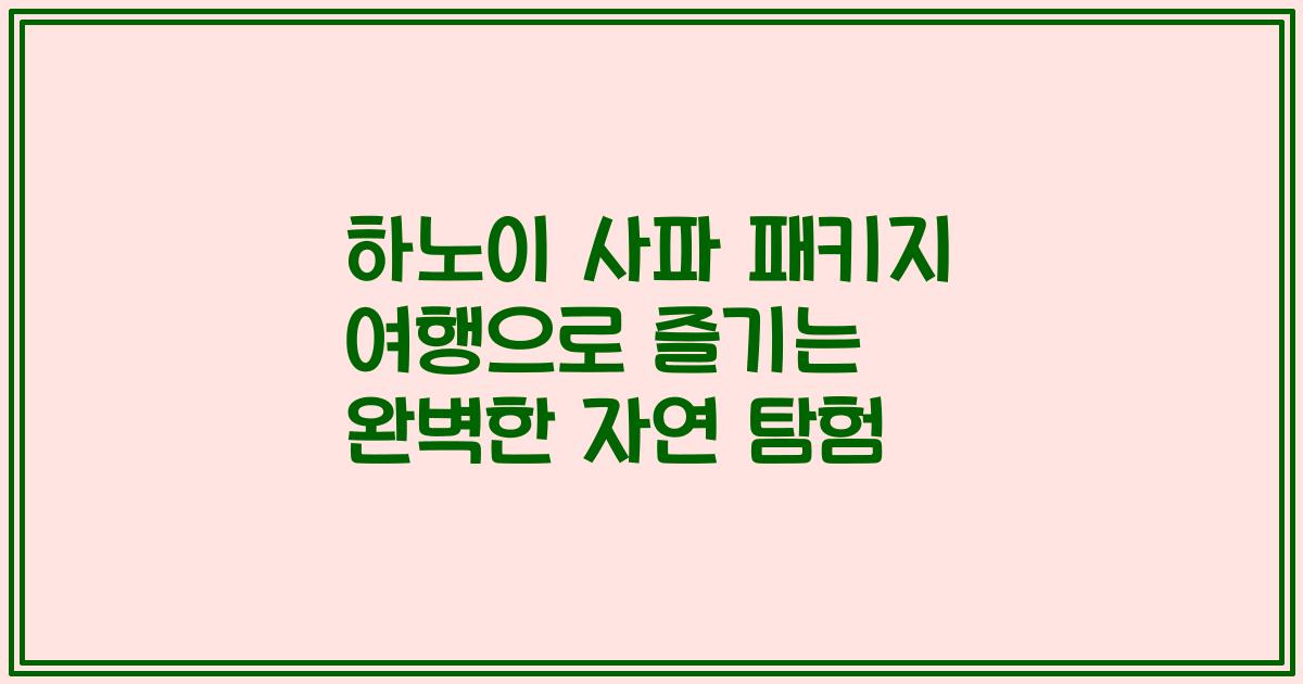 하노이 사파 패키지 여행으로 즐기는 완벽한 자연 탐험