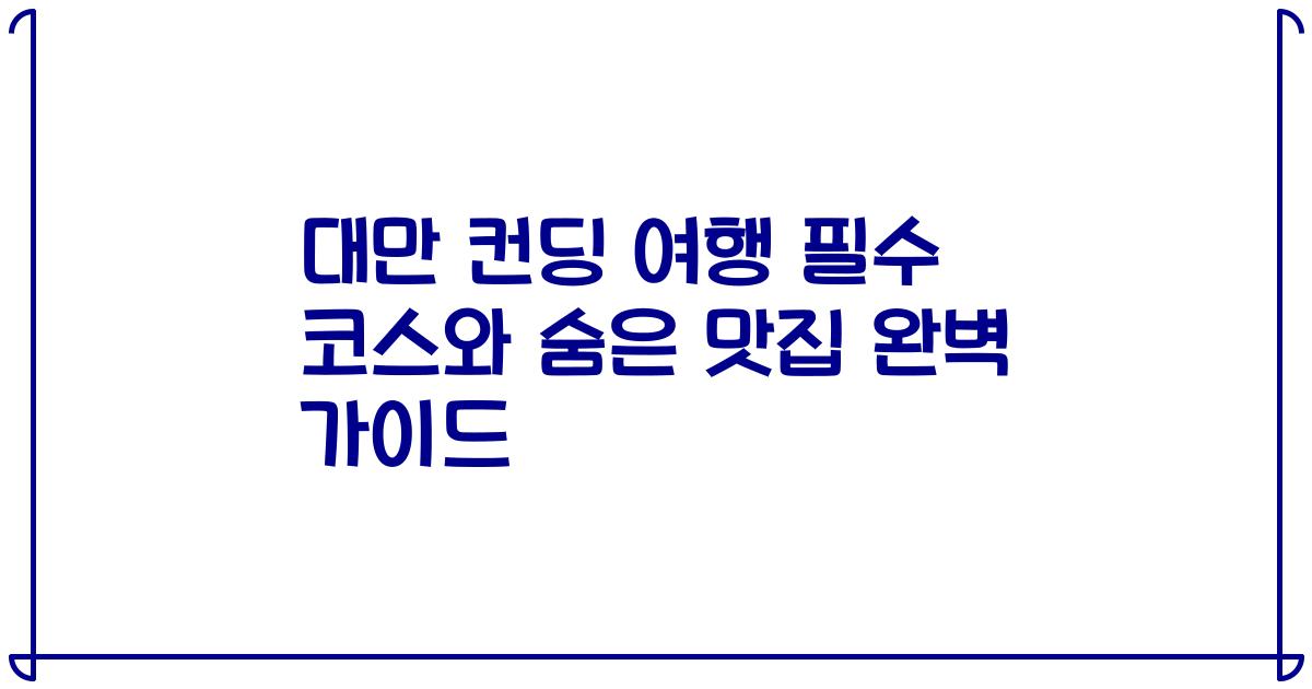 대만 컨딩 여행 필수 코스와 숨은 맛집 완벽 가이드