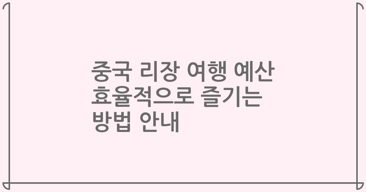 중국 리장 여행 예산 효율적으로 즐기는 방법 안내