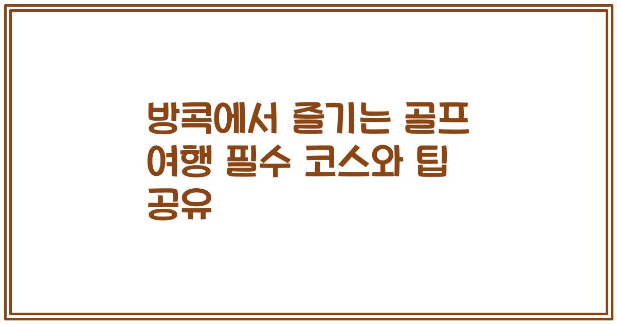 방콕에서 즐기는 골프 여행 필수 코스와 팁 공유
