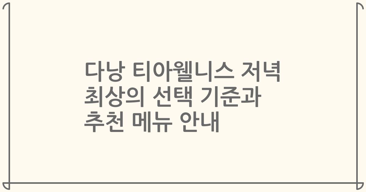 다낭 티아웰니스 저녁 최상의 선택 기준과 추천 메뉴 안내