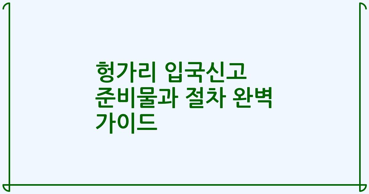 헝가리 입국신고 준비물과 절차 완벽 가이드
