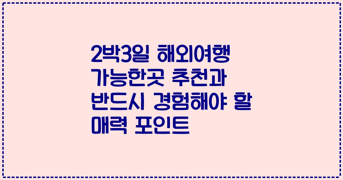 2박3일 해외여행 가능한곳 추천과 반드시 경험해야 할 매력 포인트