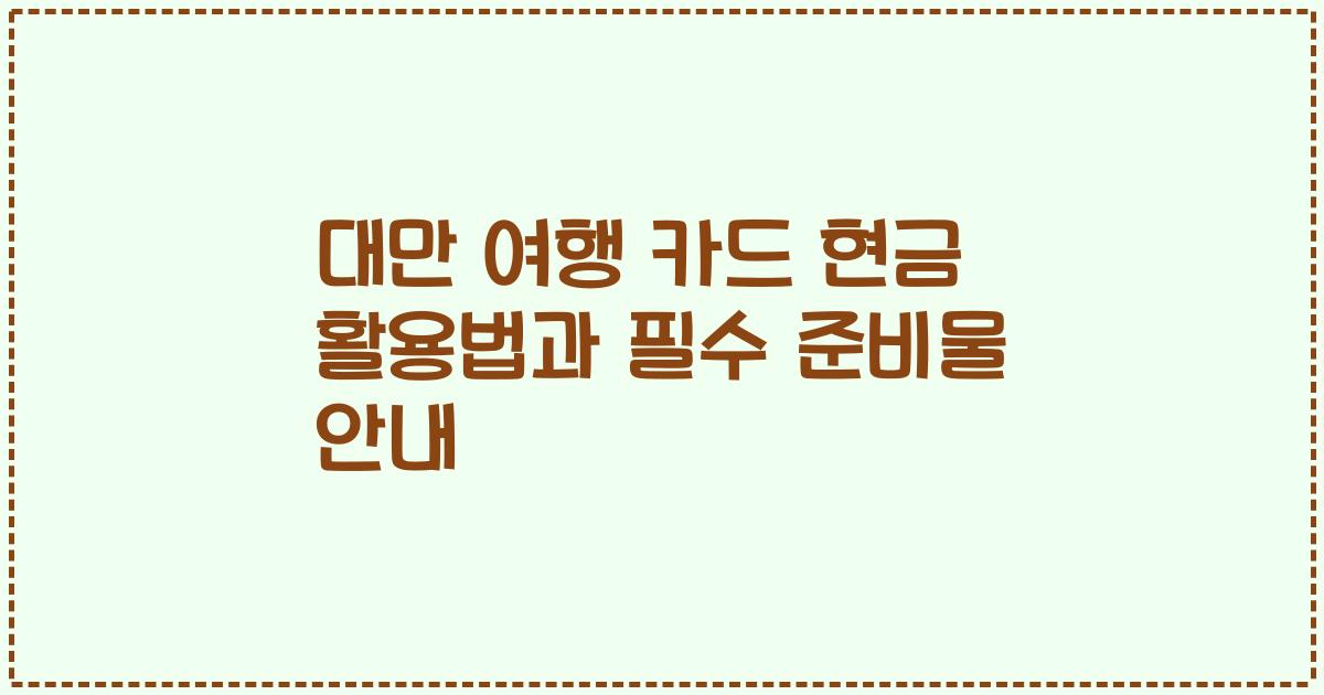 대만 여행 카드 현금 활용법과 필수 준비물 안내