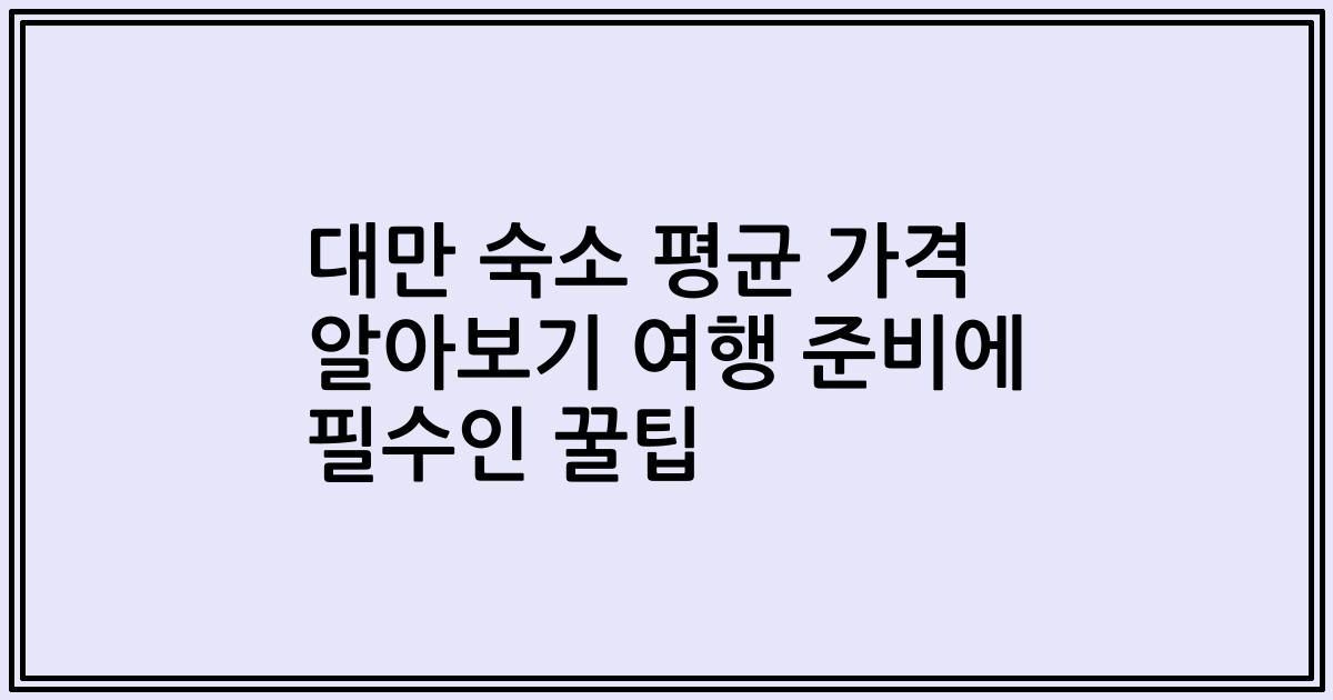대만 숙소 평균 가격 알아보기 여행 준비에 필수인 꿀팁