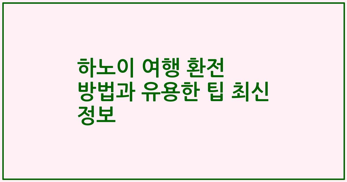 하노이 여행 환전 방법과 유용한 팁 최신 정보
