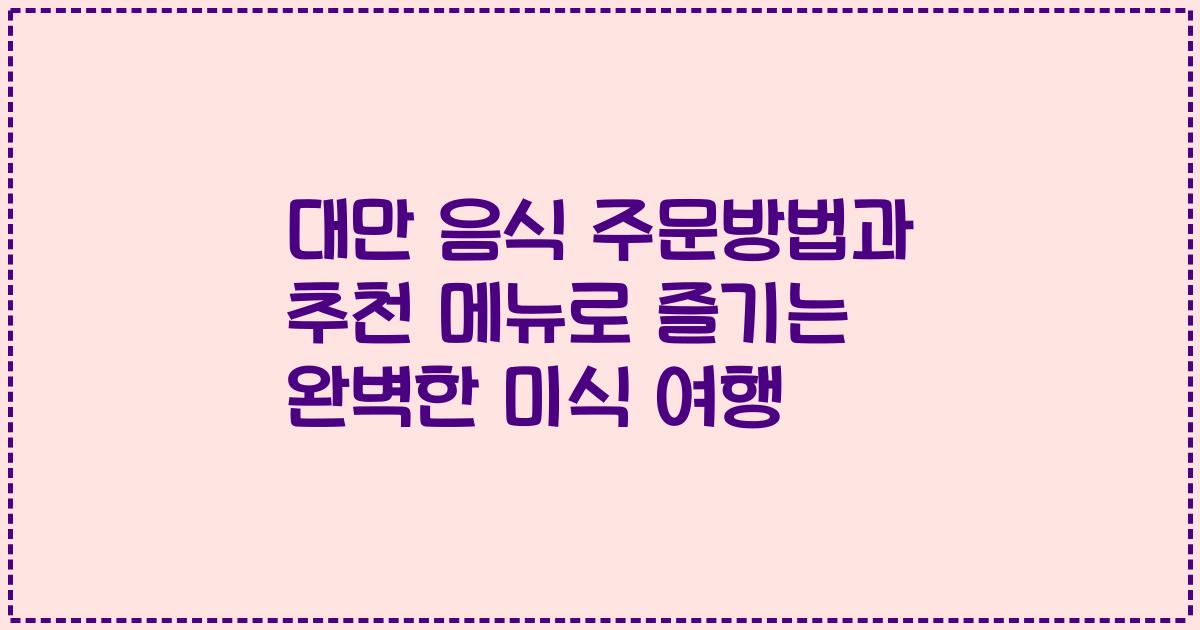 대만 음식 주문방법과 추천 메뉴로 즐기는 완벽한 미식 여행