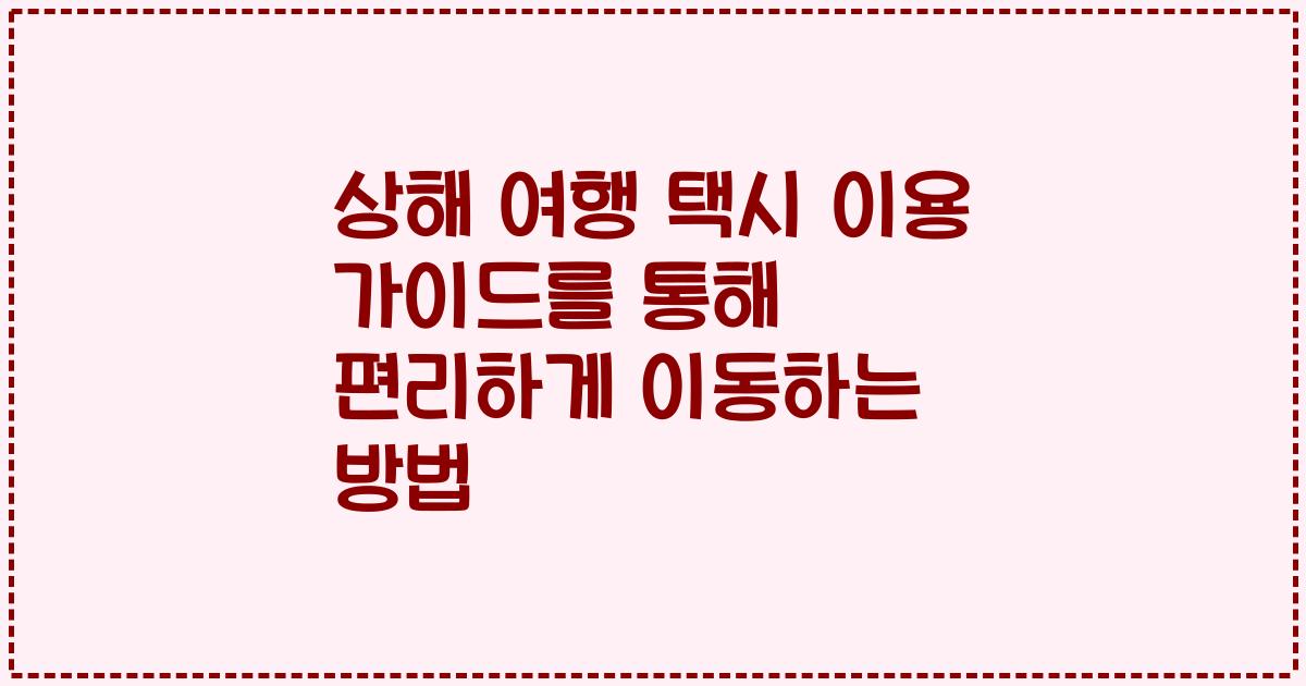 상해 여행 택시 이용 가이드를 통해 편리하게 이동하는 방법