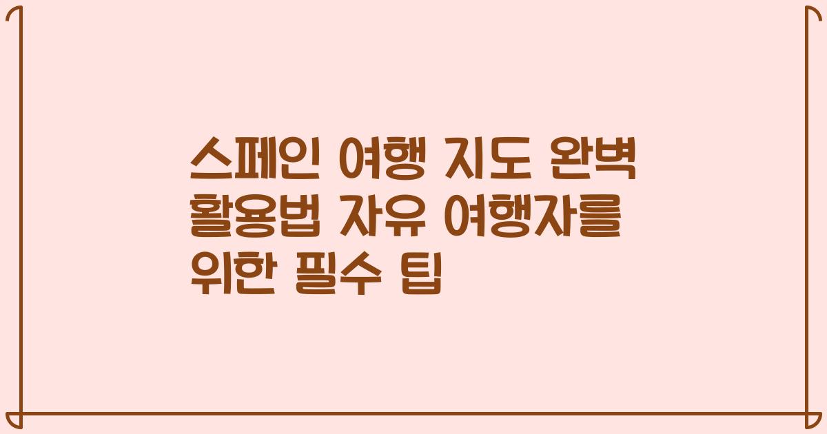 스페인 여행 지도 완벽 활용법 자유 여행자를 위한 필수 팁