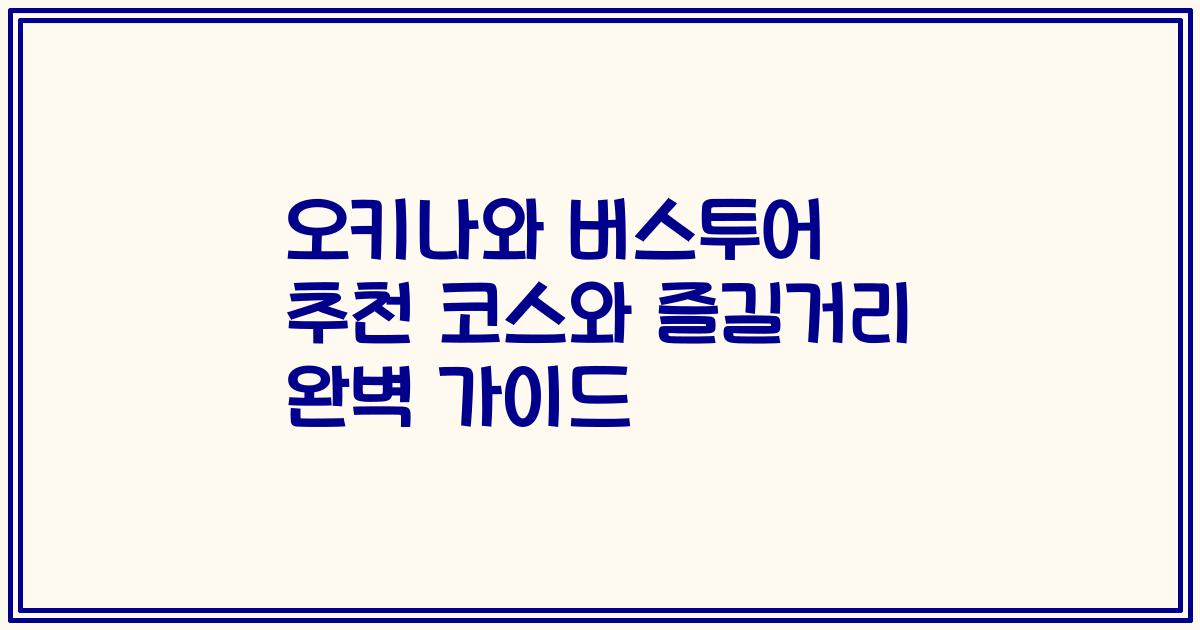 오키나와 버스투어 추천 코스와 즐길거리 완벽 가이드
