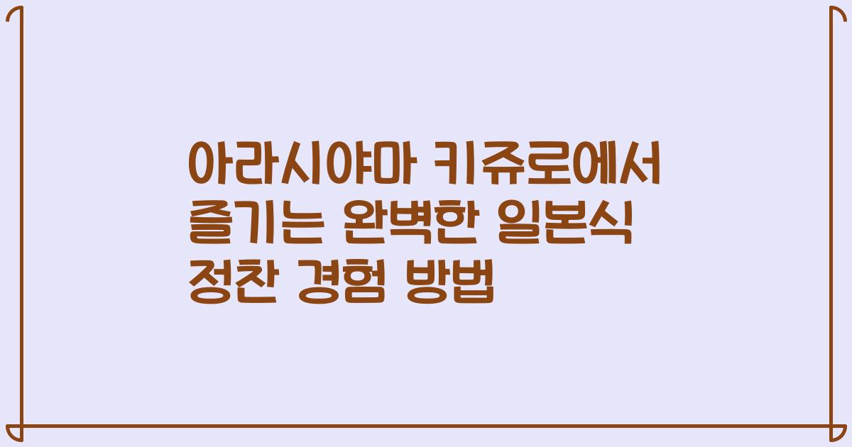 아라시야마 키쥬로에서 즐기는 완벽한 일본식 정찬 경험 방법