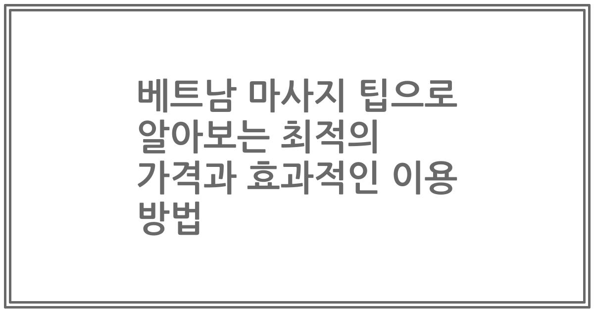 베트남 마사지 팁으로 알아보는 최적의 가격과 효과적인 이용 방법