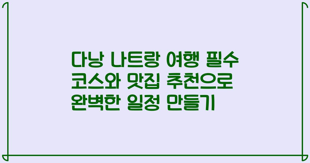 다낭 나트랑 여행 필수 코스와 맛집 추천으로 완벽한 일정 만들기