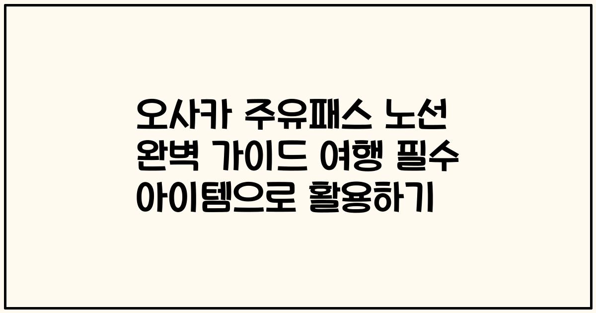 오사카 주유패스 노선 완벽 가이드 여행 필수 아이템으로 활용하기